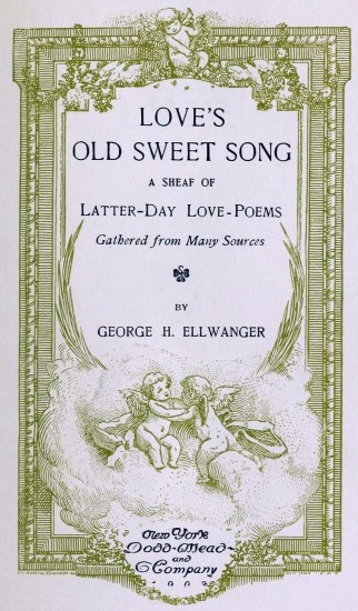 LOVE’S OLD SWEET SONG A SHEAF OF Latter-Day Love-Poems Gathered from Many Sources BY GEORGE H. ELLWANGER New York Dodd-Mead and Company 1903