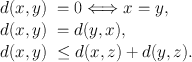 
$$\begin{array}{c}\begin{array}{rlrlrl} d(x,y)& = 0\Longleftrightarrow x= y,\\ d(x,y)& = d(y,x),\\ d(x,y)&\leq d(x,z) + d(y,z).\end{array}\end{array}$$
