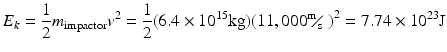 
$$ {{E}_{k}}=\frac{1}{2}{{m}_{\text{impactor}}}{{v}^{2}}=\frac{1}{2}(6.4\times {{10}^{15}}\text{kg} ){{(11,000{}^{\text{m}}\!\!\diagup\!\!{}_{\text{s}}\; )}^{2}}=7.74\times {{10}^{23}}\text{J} $$
