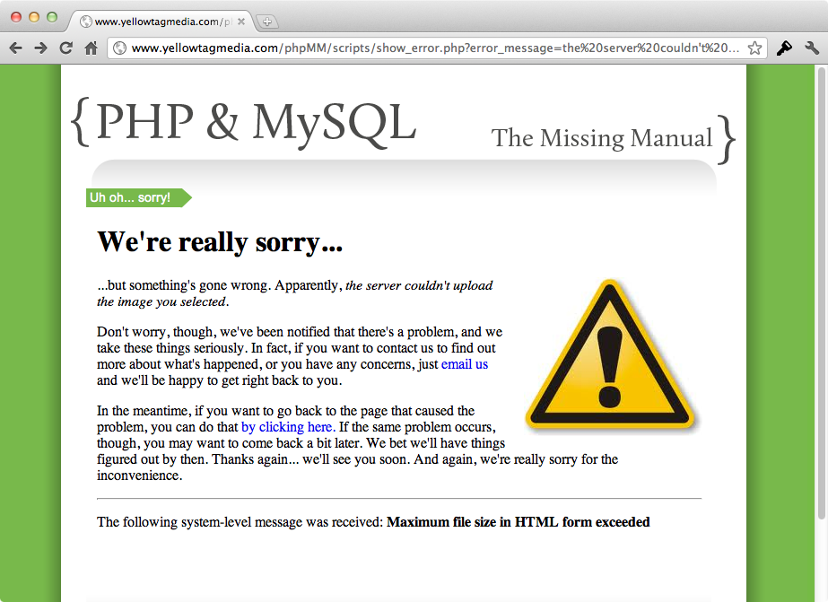 Here’s one of those beautiful situations where a lot of hard work earlier pays off later. Rather than wading through your code or even writing custom PHP, you were able to quickly hand off an error to your handle_error function and get a nice response. Now multiply that by the hundreds (thousands?) of times you’ll use handle_error, and you’ll start to see the value of having that utility function written early on in your PHP life.