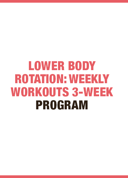 LOWER BODY ROTATION: WEEKLY WORKOUTS 3-WEEK PROGRAM