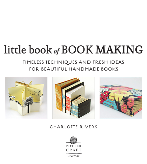 Little Book of Book Making: Timeless Techniques and Fresh Ideas fo Beautiful Handmade Books, by Charlotte Rivers, published by Potter Craft, New York