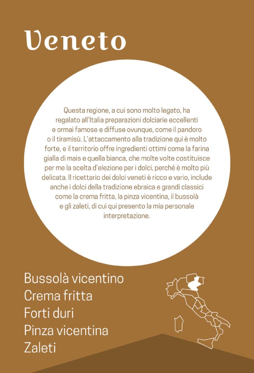 Apertura: Veneto. Questa regione, a cui sono molto legato, ha regalato all’Italia preparazioni dolciarie eccellenti e ormai famose e diffuse ovunque, come il pandoro o il tiramisù. L’attaccamento alla tradizione qui è molto forte, e il territorio offre ingredienti ottimi come la farina gialla di mais e quella bianca, che molte volte costituisce per me la scelta d’elezione per i dolci, perché è molto più delicata. Il ricettario dei dolci veneti è ricco e vario, include anche i dolci della tradizione ebraica e grandi classici come la crema fritta, la pinza vicentina, il bussolà e gli zaleti, di cui qui presento la mia personale interpretazione. Bussolà vicentino - Crema fritta - Forti duri - Pinza vicentina - Zaleti