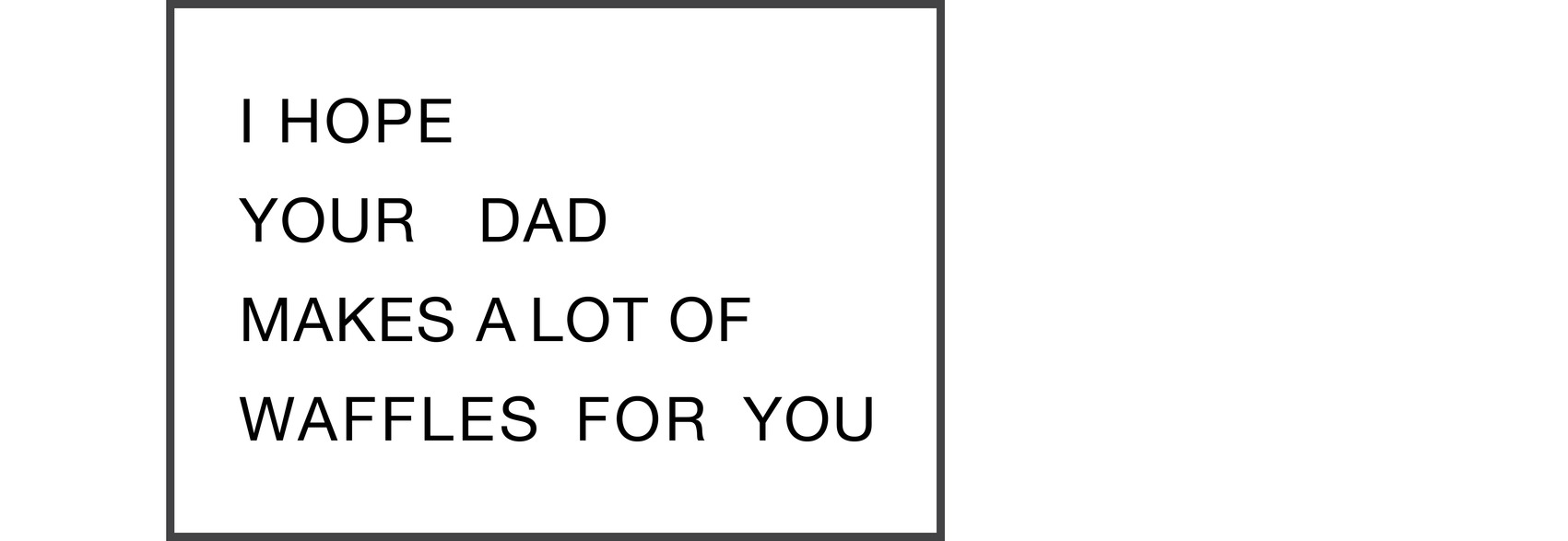 I HOPE YOUR DAD MAKES A LOT OF WAFFLES FOR YOU