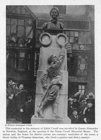 This memorial to the memory of Edith Cavell was unveiled by Queen Alexandra in Norwich, England, at the opening of the Nurse Cavell Memorial Home. The statue and the home for district nurses are constant reminders of the nurse, a brave victim of Prussian despotism, who lived a patriot and died a martyr.