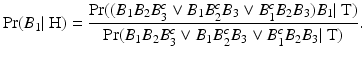 
$$\displaystyle{\Pr (B_{1}\vert \mbox{ H}) = \frac{\Pr ((B_{1}B_{2}B_{3}^{c} \vee B_{1}B_{2}^{c}B_{3} \vee B_{1}^{c}B_{2}B_{3})B_{1}\vert \mbox{ T})} {\Pr (B_{1}B_{2}B_{3}^{c} \vee B_{1}B_{2}^{c}B_{3} \vee B_{1}^{c}B_{2}B_{3}\vert \mbox{ T})}.}$$
