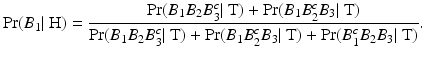 
$$\displaystyle{\Pr (B_{1}\vert \mbox{ H}) = \frac{\Pr (B_{1}B_{2}B_{3}^{c}\vert \mbox{ T}) +\Pr (B_{1}B_{2}^{c}B_{3}\vert \mbox{ T})} {\Pr (B_{1}B_{2}B_{3}^{c}\vert \mbox{ T}) +\Pr (B_{1}B_{2}^{c}B_{3}\vert \mbox{ T}) +\Pr (B_{1}^{c}B_{2}B_{3}\vert \mbox{ T})}.}$$
