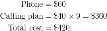 \text{Phone} & = \$60\ \text{Calling plan} & = \$40 \times 9 = \$360\ \text{Total cost} & = \$420.