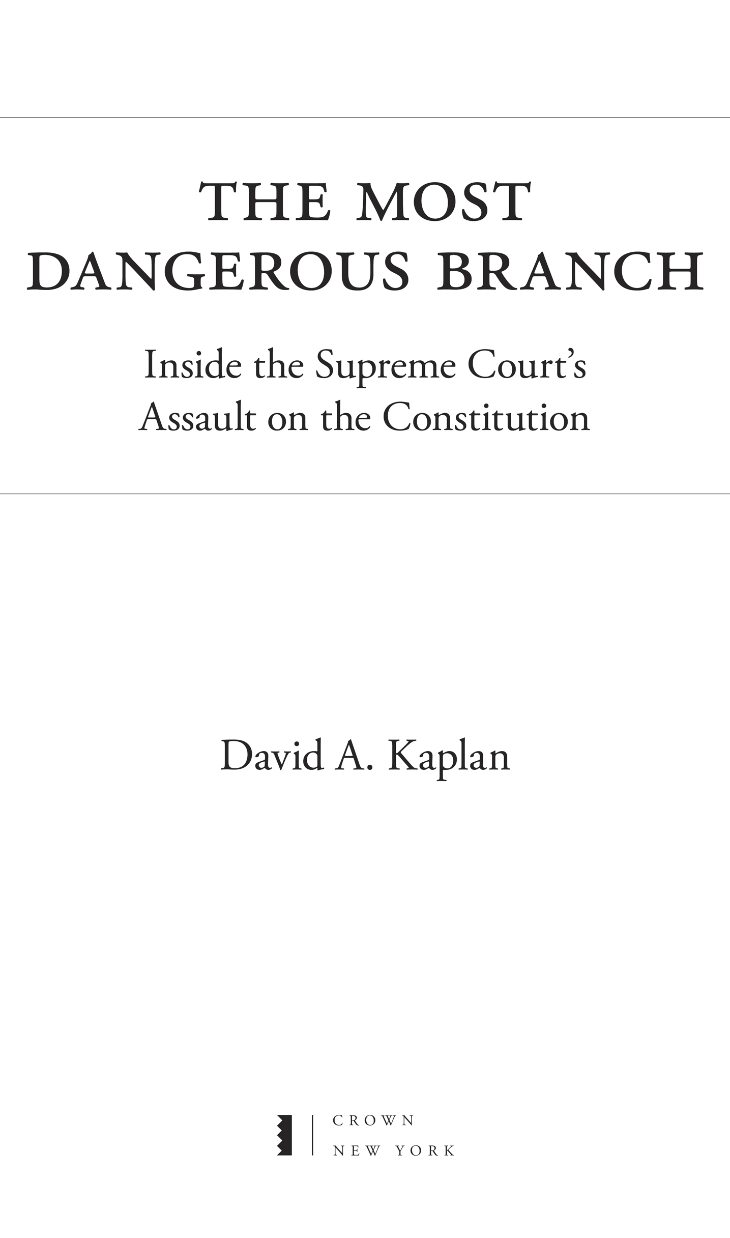 Book Title, The Most Dangerous Branch, Subtitle, Inside the Supreme Court's Assault on the Constitution, Author, David A. Kaplan, Imprint, Crown