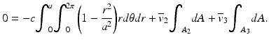 
$$ 0=-c{\displaystyle {\int}_0^a{\displaystyle {\int}_0^{2\pi}\left(1-\frac{r^2}{a^2}\right)}} rd\theta dr+{\overline{v}}_2{\displaystyle {\int}_{A_2}dA}+{\overline{v}}_3{\displaystyle {\int}_{A_3}dA}. $$
