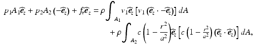 
$$ \begin{array}{l}{p}_1{A}_1{\widehat{\boldsymbol{e}}}_{\kern-2pt z}+{p}_2{A}_2\left(-{\widehat{\boldsymbol{e}}}_{\kern-2pt z}\right)+{f}_{\kern-2pt \tau }{\widehat{\boldsymbol{e}}}_z=\rho {\displaystyle {\int}_{A_1}{v}_1{\widehat{\boldsymbol{e}}}_{\kern-2pt z}\left[{v}_1\left({\widehat{\boldsymbol{e}}}_{\kern-2pt z}\cdot -{\widehat{\boldsymbol{e}}}_{\kern-2pt z}\right)\right]dA}\\ {}\kern12.25em +\rho {\displaystyle {\int}_{A_2}c\left(1-\frac{r^2}{a^2}\right)}{\widehat{\boldsymbol{e}}}_{\kern-2pt z}\left[c\left(1-\frac{r^2}{a^2}\right)\left({\widehat{\boldsymbol{e}}}_{\kern-2pt z}\cdot {\widehat{\boldsymbol{e}}}_{\kern-2pt z}\right)\right]dA,\end{array} $$
