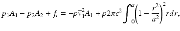 
$$ {p}_1{A}_1-{p}_2{A}_2+{f}_{\kern-2pt \tau }=-\rho {\overline{v}}_1^2{A}_1+\rho 2\pi {c}^2{\displaystyle {\int}_0^a{\left(1-\frac{r^2}{a^2}\right)}^2rdr}, $$
