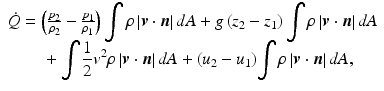 
$$ \begin{array}{l}\dot{Q}=\left(\frac{p_2}{\rho_2}-\frac{p_1}{\rho_1}\right){\displaystyle \int \rho \left|\boldsymbol{v}\cdot \boldsymbol{n}\right|dA}+g\left({z}_2-{z}_1\right){\displaystyle \int \rho \left|\boldsymbol{v}\cdot \boldsymbol{n}\right|dA}\\ {}\kern2em +{\displaystyle \int \frac{1}{2}{v}^2\rho \left|\boldsymbol{v}\cdot \boldsymbol{n}\right|dA+\left({u}_2-{u}_1\right)}{\displaystyle \int \rho \left|\boldsymbol{v}\cdot \boldsymbol{n}\right|dA,}\end{array} $$
