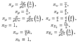 
$$ \begin{array}{ll}\hfill \kern-2pt {\pi}_p=\frac{\Delta p}{\rho {U}^2}\left(\frac{h}{w}\right),\hfill & \hfill \kern-1pt {\pi}_w=\frac{w}{h},\hfill \\ {}\hfill {\pi}_{\rho }=\frac{h}{w},\hfill & \hfill {\pi}_{\varepsilon }=\frac{\varepsilon }{h},\hfill \\ {}\hfill {\pi}_{\mu }=\frac{\mu }{\rho Uw}=\frac{\mu }{\rho Uh}\left(\frac{h}{w}\right),\hfill & \hfill {\pi}_a=\frac{a}{h}=\frac{a}{\varepsilon}\left(\frac{\varepsilon }{h}\right),\hfill \\ {}\kern-2pt {\pi}_U=1,\hfill & \hfill \kern-4.5pt {\pi}_{D_c}=\frac{D_c}{h},\hfill \\ {}\hfill \kern-1pt {\pi}_{\omega }=\frac{\omega }{U}h,\hfill & \hfill \kern-3pt {\pi}_{E_c}=\frac{E_c}{\rho {U}^2}\left(\frac{h}{\omega}\right),\hfill \\ {}\hfill \kern4pt {\pi}_h\kern2pt \equiv \kern2pt 1,\hfill & \hfill \hfill \end{array} $$
