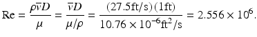 
$$ \mathrm{R}\mathrm{e}=\frac{\rho \overline{v}D}{\mu }=\frac{\overline{v}D}{\mu /\rho }=\frac{\left(27.5\mathrm{ft}/\mathrm{s}\right)\left(1\mathrm{ft}\right)}{10.76\times {10}^{-6}{\mathrm{ft}}^2/\mathrm{s}}=2.556\times {10}^6. $$
