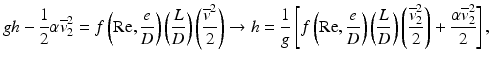 
$$ gh-\frac{1}{2}\alpha {\overline{v}}_2^2=f\left(\mathrm{R}\mathrm{e},\frac{e}{D}\right)\left(\frac{L}{D}\right)\left(\frac{{\overline{v}}^2}{2}\right)\to h=\frac{1}{g}\left[f\left(\mathrm{R}\mathrm{e},\frac{e}{D}\right)\left(\frac{L}{D}\right)\left(\frac{{\overline{v}}_2^2}{2}\right)+\frac{\alpha {\overline{v}}_2^2}{2}\right], $$
