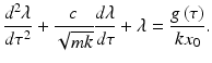 
$$ \frac{d^2\lambda }{d{\tau}^2}+\frac{c}{\sqrt{mk}}\frac{d\lambda }{d\tau }+\lambda =\frac{g\left(\tau \right)}{k{x}_0}. $$
