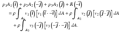 
$$ \begin{array}{l}{p}_1{A}_1\left(\widehat{\boldsymbol{i}}\right)+{p}_2{A}_2\left(-\widehat{\boldsymbol{j}}\right)+{p}_3{A}_3\left(\widehat{\boldsymbol{j}}\right)+R\left(-\widehat{\boldsymbol{i}}\right)\\ {}\kern1em =\rho {\displaystyle {\int}_{A_1}{v}_1}\left(\widehat{\boldsymbol{i}}\right)\left[{v}_1\left(\widehat{\boldsymbol{i}}\cdot -\widehat{\boldsymbol{i}}\right)\right]dA+\rho {\displaystyle {\int}_{A_2}{v}_2}\left(\widehat{\boldsymbol{j}}\right)\left[{v}_2\left(\widehat{\boldsymbol{j}}\cdot \widehat{\boldsymbol{j}}\right)\right]dA\\ {}\kern2em +\rho {\displaystyle {\int}_{A_3}{v}_3}\left(-\widehat{\boldsymbol{j}}\right)\left[{v}_3\left(-\widehat{\boldsymbol{j}}\cdot -\widehat{\boldsymbol{j}}\right)\right]dA.\end{array} $$
