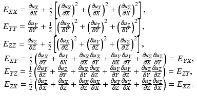 
$$ \begin{array}{l}\kern-.1em {E}_{XX}=\frac{\partial {u}_X}{\partial X}+\frac{1}{2}\left[{\left(\frac{\partial {u}_X}{\partial X}\right)}^2+{\left(\frac{\partial {u}_Y}{\partial X}\right)}^2+{\left(\frac{\partial {u}_Z}{\partial X}\right)}^2\right],\\ {}\kern-.1em {E}_{YY}=\frac{\partial {u}_Y}{\partial Y}+\frac{1}{2}\left[{\left(\frac{\partial {u}_X}{\partial Y}\right)}^2+{\left(\frac{\partial {u}_Y}{\partial Y}\right)}^2+{\left(\frac{\partial {u}_Z}{\partial Y}\right)}^2\right],\\ {}\kern-.1em {E}_{ZZ}=\frac{\partial {u}_Z}{\partial Z}+\frac{1}{2}\left[{\left(\frac{\partial {u}_X}{\partial Z}\right)}^2+{\left(\frac{\partial {u}_Y}{\partial Z}\right)}^2+{\left(\frac{\partial {u}_Z}{\partial Z}\right)}^2\right],\\ {}{E}_{XY}=\frac{1}{2}\left(\frac{\partial {u}_X}{\partial Y}+\frac{\partial {u}_Y}{\partial X}+\frac{\partial {u}_X}{\partial X}\frac{\partial {u}_X}{\partial Y}+\frac{\partial {u}_Y}{\partial X}\frac{\partial {u}_Y}{\partial Y}+\frac{\partial {u}_Z}{\partial X}\frac{\partial {u}_Z}{\partial Y}\right)={E}_{YX},\\ {}{E}_{YZ}=\frac{1}{2}\left(\frac{\partial {u}_Y}{\partial Z}+\frac{\partial {u}_Z}{\partial Y}+\frac{\partial {u}_X}{\partial Y}\frac{\partial {u}_X}{\partial Z}+\frac{\partial {u}_Y}{\partial Y}\frac{\partial {u}_Y}{\partial Z}+\frac{\partial {u}_Z}{\partial Y}\frac{\partial {u}_Z}{\partial Z}\right)={E}_{ZY},\\ {}{E}_{ZX}=\frac{1}{2}\left(\frac{\partial {u}_Z}{\partial X}+\frac{\partial {u}_X}{\partial Z}+\frac{\partial {u}_X}{\partial Z}\frac{\partial {u}_X}{\partial X}+\frac{\partial {u}_Y}{\partial Z}\frac{\partial {u}_Y}{\partial X}+\frac{\partial {u}_Z}{\partial Z}\frac{\partial {u}_Z}{\partial X}\right)={E}_{XZ}.\end{array} $$
