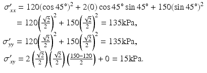 
$$ \begin{array}{l}{\sigma}_{xx}^{\prime }=120{\left( \cos 45{}^{\circ}\right)}^2+2(0) \cos 45{}^{\circ} \sin 45{}^{\circ}+150{\left( \sin 45{}^{\circ}\right)}^2\\ {}\kern1.2em =120{\left(\frac{\sqrt{2}}{2}\right)}^2+150{\left(\frac{\sqrt{2}}{2}\right)}^2=135\mathrm{k}\mathrm{P}\mathrm{a},\\ {}\kern-.14em {\sigma}_{yy}^{\prime }=120{\left(\frac{\sqrt{2}}{2}\right)}^2+150{\left(\frac{\sqrt{2}}{2}\right)}^2=135\mathrm{k}\mathrm{P}\mathrm{a},\\ {}\kern-.01em {\sigma}_{xy}^{\prime }=2\left(\frac{\sqrt{2}}{2}\right)\left(\frac{\sqrt{2}}{2}\right)\left(\frac{150-120}{2}\right)+0=15\mathrm{k}\mathrm{P}\mathrm{a}.\end{array} $$
