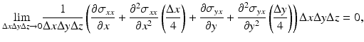 $$ \underset{\Delta x\Delta y\Delta z\to 0}{ \lim}\frac{1}{\Delta x\Delta y\Delta z}\left(\frac{\partial {\sigma}_{xx}}{\partial x}+\frac{\partial^2{\sigma}_{xx}}{\partial {x}^2}\left(\frac{\Delta x}{4}\right)+\frac{\partial {\sigma}_{yx}}{\partial y}+\frac{\partial^2{\sigma}_{yx}}{\partial {y}^2}\left(\frac{\Delta y}{4}\right)\right)\Delta x\Delta y\Delta z=0, $$