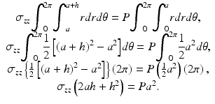 $$ \begin{array}{c}{\sigma}_{zz}{\displaystyle {\int}_0^{2\pi }{\displaystyle {\int}_a^{a+h} rdrd\theta =P}}{\displaystyle {\int}_0^{2\pi }{\displaystyle {\int}_0^a rdrd\theta, }}\\ {}{\sigma}_{zz}{\displaystyle {\int}_0^{2\pi}\frac{1}{2}\left[{\left(a+h\right)}^2-{a}^2\right]}d\theta =P{\displaystyle {\int}_0^{2\pi}\frac{1}{2}{a}^2d\theta,}\\ {}{\sigma}_{zz}\left\{\frac{1}{2}\left[{\left(a+h\right)}^2-{a}^2\right]\right\}\left(2\pi \right)=P\left(\frac{1}{2}{a}^2\right)\left(2\pi \right),\\ {}{\sigma}_{zz}\left(2ah+{h}^2\right)=P{a}^2.\end{array} $$