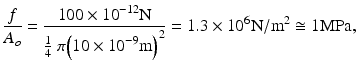 $$ \frac{f}{A_o}=\frac{100\times {10}^{-12}\mathrm{N}}{\frac{1}{4}\ \pi {\left(10\times {10}^{-9}\mathrm{m}\right)}^2}=1.3\times {10}^6\mathrm{N}/{\mathrm{m}}^2\cong 1\mathrm{M}\mathrm{P}\mathrm{a}, $$