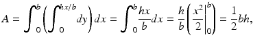 $$ A={\displaystyle {\int}_0^b\left({\displaystyle {\int}_0^{hx/b} dy}\right)dx}={\displaystyle {\int}_0^b\frac{hx}{b}d}x=\frac{h}{b}\left({\left.\frac{x^2}{2}\right|}_0^b\right)=\frac{1}{2}bh, $$