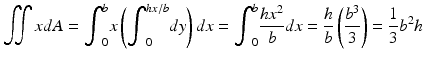 $$ {\displaystyle \iint xdA={\displaystyle {\int}_0^bx\left({\displaystyle {\int}_0^{hx/b} dy}\right)dx}={\displaystyle {\int}_0^b\frac{h{x}^2}{b}dx}=\frac{h}{b}\left(\frac{b^3}{3}\right)}=\frac{1}{3}{b}^2h $$