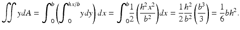 $$ {\displaystyle \iint ydA={\displaystyle {\int}_0^b\left({\displaystyle {\int}_0^{hx/b}ydy}\right)dx}={\displaystyle {\int}_0^b\frac{1}{2}\left(\frac{h^2{x}^2}{b^2}\right)}dx}=\frac{1}{2}\frac{h^2}{b^2}\left(\frac{b^3}{3}\right)=\frac{1}{6}b{h}^2. $$