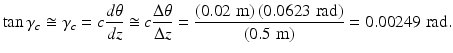 $$ \tan {\gamma}_c\cong {\gamma}_c=c\frac{d\theta }{dz}\cong c\frac{\Delta \theta }{\Delta z}=\frac{\left(0.02\;\mathrm{m}\right)\left(0.0623\;\mathrm{rad}\right)}{\left(0.5\;\mathrm{m}\right)}=0.00249\;\mathrm{rad}. $$