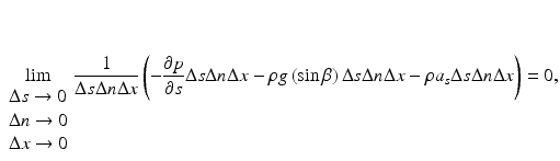 $$ \underset{{\scriptscriptstyle \begin{array}{l}\Delta s\to 0\\ {}\Delta n\to 0\\ {}\Delta x\to 0\end{array}}}{ \lim}\frac{1}{\Delta s\Delta n\Delta x}\left(-\frac{\partial p}{\partial s}\Delta s\Delta n\Delta x-\rho g\left( \sin \beta \right)\Delta s\Delta n\Delta x-\rho {a}_s\Delta s\Delta n\Delta x\right)=0, $$