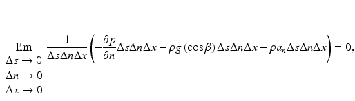 $$ \underset{{\scriptscriptstyle \begin{array}{l}\Delta s\to 0\\ {}\Delta n\to 0\\ {}\Delta x\to 0\end{array}}}{ \lim}\frac{1}{\Delta s\Delta n\Delta x}\left(-\frac{\partial p}{\partial n}\Delta s\Delta n\Delta x-\rho g\left( \cos \beta \right)\Delta s\Delta n\Delta x-\rho {a}_n\Delta s\Delta n\Delta x\right)=0, $$