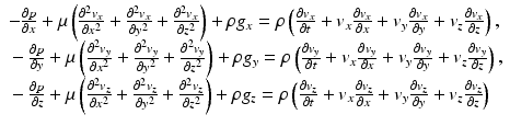 $$ \begin{array}{l}-\frac{\partial p}{\partial x}+\mu \left(\frac{\partial^2{v}_x}{\partial {x}^2}+\frac{\partial^2{v}_x}{\partial {y}^2}+\frac{\partial^2{v}_x}{\partial {z}^2}\right)+\rho {g}_x=\rho \left(\frac{\partial {v}_x}{\partial t}+{v}_x\frac{\partial {v}_x}{\partial x}+{v}_y\frac{\partial {v}_x}{\partial y}+{v}_z\frac{\partial {v}_x}{\partial z}\right),\\ {}-\frac{\partial p}{\partial y}+\mu \left(\frac{\partial^2{v}_y}{\partial {x}^2}+\frac{\partial^2{v}_y}{\partial {y}^2}+\frac{\partial^2{v}_y}{\partial {z}^2}\right)+\rho {g}_y=\rho \left(\frac{\partial {v}_y}{\partial t}+{v}_x\frac{\partial {v}_y}{\partial x}+{v}_y\frac{\partial {v}_y}{\partial y}+{v}_z\frac{\partial {v}_y}{\partial z}\right),\\ {}-\frac{\partial p}{\partial z}+\mu \left(\frac{\partial^2{v}_z}{\partial {x}^2}+\frac{\partial^2{v}_z}{\partial {y}^2}+\frac{\partial^2{v}_z}{\partial {z}^2}\right)+\rho {g}_z=\rho \left(\frac{\partial {v}_z}{\partial t}+{v}_x\frac{\partial {v}_z}{\partial x}+{v}_y\frac{\partial {v}_z}{\partial y}+{v}_z\frac{\partial {v}_z}{\partial z}\right)\end{array} $$