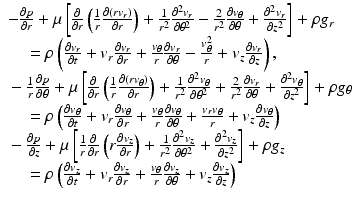 $$ \begin{array}{l}-\frac{\partial p}{\partial r}+\mu \left[\frac{\partial }{\partial r}\left(\frac{1}{r}\frac{\partial \left(r{v}_r\right)}{\partial r}\right)+\frac{1}{r^2}\frac{\partial^2{v}_r}{\partial {\theta}^2}-\frac{2}{r^2}\frac{\partial {v}_{\theta }}{\partial \theta }+\frac{\partial^2{v}_r}{\partial {z}^2}\right]+\rho {g}_r\\ {}\kern1em =\rho \left(\frac{\partial {v}_r}{\partial t}+{v}_r\frac{\partial {v}_r}{\partial r}+\frac{v_{\theta }}{r}\frac{\partial {v}_r}{\partial \theta }-\frac{v_{\theta}^2}{r}+{v}_z\frac{\partial {v}_r}{\partial z}\right),\\ {}-\frac{1}{r}\frac{\partial p}{\partial \theta }+\mu \left[\frac{\partial }{\partial r}\left(\frac{1}{r}\frac{\partial \left(r{v}_{\theta}\right)}{\partial r}\right)+\frac{1}{r^2}\frac{\partial^2{v}_{\theta }}{\partial {\theta}^2}+\frac{2}{r^2}\frac{\partial {v}_r}{\partial \theta }+\frac{\partial^2{v}_{\theta }}{\partial {z}^2}\right]+\rho {g}_{\theta}\\ {}\kern1em =\rho \left(\frac{\partial {v}_{\theta }}{\partial t}+{v}_r\frac{\partial {v}_{\theta }}{\partial r}+\frac{v_{\theta }}{r}\frac{\partial {v}_{\theta }}{\partial \theta }+\frac{v_r{v}_{\theta }}{r}+{v}_z\frac{\partial {v}_{\theta }}{\partial z}\right)\\ {}-\frac{\partial p}{\partial z}+\mu \left[\frac{1}{r}\frac{\partial }{\partial r}\left(r\frac{\partial {v}_z}{\partial r}\right)+\frac{1}{r^2}\frac{\partial^2{v}_z}{\partial {\theta}^2}+\frac{\partial^2{v}_z}{\partial {z}^2}\right]+\rho {g}_z\\ {}\kern1em =\rho \left(\frac{\partial {v}_z}{\partial t}+{v}_r\frac{\partial {v}_z}{\partial r}+\frac{v_{\theta }}{r}\frac{\partial {v}_z}{\partial \theta }+{v}_z\frac{\partial {v}_z}{\partial z}\right)\end{array} $$