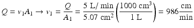 $$ Q={v}_1{A}_1\to {v}_1=\frac{Q}{A_1}=\frac{5\;\mathrm{L}/ \min }{5.07\;{\mathrm{cm}}^2}\left(\frac{1000\;{\mathrm{cm}}^3}{1\;\mathrm{L}}\right)=986\frac{\mathrm{cm}}{ \min } $$