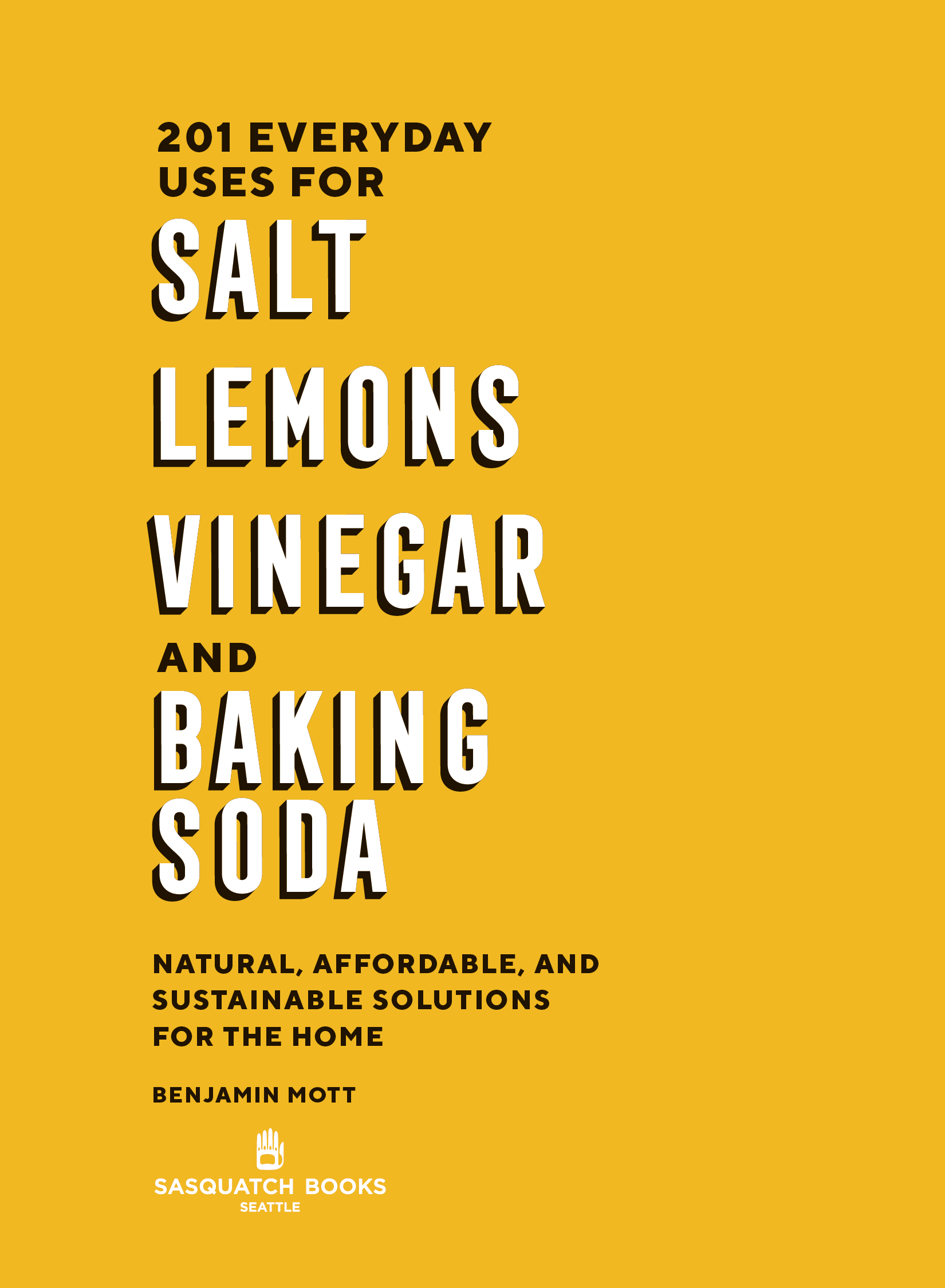 Book title, 201 Everyday Uses for Salt, Lemons, Vinegar, and Baking Soda: Natural, Affordable, and Sustainable Solutions for the Home, Author, Benjamin Mott, Imprint, Sasquatch Books