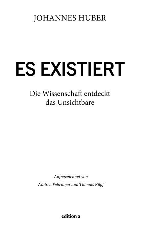 JOHANNES HUBER – ES EXISTIERT – Die Wissenschaft entdeckt das Unsichtbare – Aufgezeichnet von Andrea Fehringer und Thomas Köpf – edition a