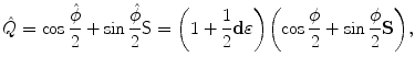 $$ \hat{Q} = \cos\frac{\hat{\phi}}{2} + \sin\frac{\hat{\phi }}{2}\mathsf{S}= \biggl(1 + \frac{1}{2} \mathbf{d}\varepsilon \biggr) \biggl(\cos\frac {\phi }{2}+\sin \frac{\phi}{2}\mathbf{S}\biggr), $$