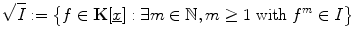 $$\sqrt{I}:=\bigl\{f \in\mathbf{K}[\underline{x}]:\exists m \in \mathbb{N},m \geq1 \ \mbox{with}\ f^{m} \in I\bigr\} $$