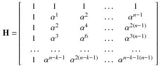 $$\begin{aligned} \mathbf {H} =&\left[ \begin{array}{cccccc} &{} 1 &{} 1 &{} 1 &{} \ldots &{} 1 \\ &{} 1 &{} \alpha ^1 &{} \alpha ^2 &{} \ldots &{} \alpha ^{n-1} \\ &{} 1 &{} \alpha ^2 &{} \alpha ^4 &{} \ldots &{} \alpha ^{2(n-1)} \\ &{} 1 &{} \alpha ^3 &{} \alpha ^6 &{} \ldots &{} \alpha ^{3(n-1)} \\ &{} \ldots &{}\ldots &{}\ldots &{}\ldots &{}\ldots \\ &{} 1 &{} \alpha ^{n-k-1} &{} \alpha ^{2(n-k-1)} &{} \ldots &{} \alpha ^{{n-k-1}(n-1)} \\ \end{array} \right] \end{aligned}$$