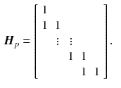 $$\begin{aligned} \varvec{H}_p&= \left[ \begin{array}{ccccc} 1 &{} &{} &{} &{}\\ 1 &{} 1 &{} &{} &{}\\ &{} \vdots &{} \vdots &{} &{}\\ &{} &{} 1 &{} 1 &{}\\ &{} &{} &{} 1 &{}1\\ \end{array} \right] . \end{aligned}$$