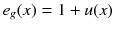 $$e_g(x)=1+u(x)$$