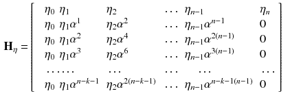 $$\begin{aligned} \mathbf {H_{\eta }} =&\left[ \begin{array}{ll@{}lllll} &{} \eta _0 &{} \eta _1 &{} \eta _2 &{} \ldots &{} \eta _{n-1} &{}\eta _{n}\\ &{} \eta _0 &{} \eta _1 \alpha ^1 &{} \eta _2 \alpha ^2 &{} \ldots &{} \eta _{n-1} \alpha ^{n-1}&{}0 \\ &{} \eta _0 &{} \eta _1 \alpha ^2 &{} \eta _2 \alpha ^4 &{} \ldots &{} \eta _{n-1} \alpha ^{2(n-1)}&{}0 \\ &{} \eta _0 &{} \eta _1 \alpha ^3 &{} \eta _2 \alpha ^6 &{} \ldots &{} \eta _{n-1} \alpha ^{3(n-1)}&{}0 \\ &{} \ldots &{}\ldots &{}\ldots &{}\ldots &{} \quad \ldots &{} \ldots \\ &{} \eta _0 &{} \eta _1 \alpha ^{n-k-1} &{} \eta _2 \alpha ^{2(n-k-1)} &{} \ldots &{} \eta _{n-1} \alpha ^{{n-k-1}(n-1)}&{}0 \\ \end{array} \right] \end{aligned}$$