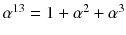 $$\alpha ^{13}=1+\alpha ^2+\alpha ^3$$