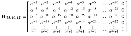 $$\begin{aligned} \mathbf {H_{(35,\,10,\,12)}} =&\left[ \begin{array}{ccccccccccc} \alpha ^{-1} &{}\alpha ^{-2}&{}\alpha ^{-3}&{}\alpha ^{-4}&{}\alpha ^{-5}&{}\alpha ^{-6}&{}\ldots &{}\alpha ^{-30}&{}0\\ \alpha ^{-3} &{}\alpha ^{-6}&{}\alpha ^{-9}&{}\alpha ^{-12}&{}\alpha ^{-15}&{}\alpha ^{-18}&{}\ldots &{}\alpha ^{-28}&{}0\\ \alpha ^{-5} &{}\alpha ^{-10}&{}\alpha ^{-15}&{}\alpha ^{-20}&{}\alpha ^{-25}&{}\alpha ^{-30}&{}\ldots &{}\alpha ^{-26}&{}0\\ \alpha ^{-9} &{}\alpha ^{-18}&{}\alpha ^{-27}&{}\alpha ^{-5}&{}\alpha ^{-14}&{}\alpha ^{-23}&{}\ldots &{}\alpha ^{-22}&{}0\\ \frac{1}{\alpha +1} &{}\frac{1}{\alpha ^2+1}&{}\frac{1}{\alpha ^3+1}&{}\frac{1}{\alpha ^4+1}&{}\frac{1}{\alpha ^5+1}&{}\frac{1}{\alpha ^6+1}&{}\ldots &{}\frac{1}{\alpha ^{29}+1}&{}1\\ \end{array} \right] \end{aligned}$$