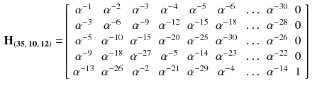 $$\begin{aligned} \mathbf {H_{(35,\,10,\,12)}} =&\left[ \begin{array}{ccccccccccc} \alpha ^{-1} &{}\alpha ^{-2}&{}\alpha ^{-3}&{}\alpha ^{-4}&{}\alpha ^{-5}&{}\alpha ^{-6}&{}\ldots &{}\alpha ^{-30}&{}0\\ \alpha ^{-3} &{}\alpha ^{-6}&{}\alpha ^{-9}&{}\alpha ^{-12}&{}\alpha ^{-15}&{}\alpha ^{-18}&{}\ldots &{}\alpha ^{-28}&{}0\\ \alpha ^{-5} &{}\alpha ^{-10}&{}\alpha ^{-15}&{}\alpha ^{-20}&{}\alpha ^{-25}&{}\alpha ^{-30}&{}\ldots &{}\alpha ^{-26}&{}0\\ \alpha ^{-9} &{}\alpha ^{-18}&{}\alpha ^{-27}&{}\alpha ^{-5}&{}\alpha ^{-14}&{}\alpha ^{-23}&{}\ldots &{}\alpha ^{-22}&{}0\\ \alpha ^{-13} &{}\alpha ^{-26}&{}\alpha ^{-2}&{}\alpha ^{-21}&{}\alpha ^{-29}&{}\alpha ^{-4}&{}\ldots &{}\alpha ^{-14}&{}1\\ \end{array} \right] \end{aligned}$$