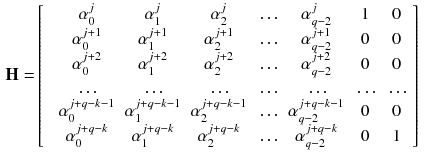 $$\begin{aligned} \mathbf {H} =&\left[ \begin{array}{cccccccc} &{} \alpha _0^j &{} \alpha _1^j &{} \alpha _2^j &{} \ldots &{} \alpha _{q-2}^j &{} 1 &{} 0\\ &{} \alpha _0^{j+1} &{}\alpha _1^{j+1}&{}\alpha _2^{j+1}&{}\ldots &{}\alpha _{q-2}^{j+1}&{}0&{}0\\ &{} \alpha _0^{j+2} &{}\alpha _1^{j+2}&{}\alpha _2^{j+2}&{}\ldots &{}\alpha _{q-2}^{j+2}&{}0&{}0\\ &{} \ldots &{}\ldots &{}\ldots &{}\ldots &{}\ldots &{}\ldots &{}\ldots \\ &{} \alpha _0^{j+q-k-1} &{}\alpha _1^{j+q-k-1}&{}\alpha _2^{j+q-k-1}&{}\ldots &{}\alpha _{q-2}^{j+q-k-1}&{}0&{}0\\ &{} \alpha _0^{j+q-k} &{}\alpha _1^{j+q-k}&{}\alpha _2^{j+q-k}&{}\ldots &{}\alpha _{q-2}^{j+q-k}&{}0&{}1\\ \end{array} \right] \end{aligned}$$