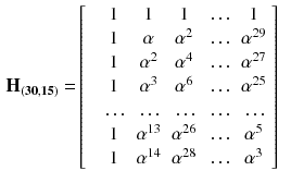 $$\begin{aligned} \mathbf {H_{(30,15)}} =&\left[ \begin{array}{cccccc} &{} 1 &{} 1&{} 1&{} \ldots &{} 1 \\ &{} 1 &{}\alpha &{}\alpha ^2&{}\ldots &{}\alpha ^{29}\\ &{} 1 &{}\alpha ^2&{}\alpha ^4&{}\ldots &{}\alpha ^{27}\\ &{} 1 &{}\alpha ^3&{}\alpha ^6&{}\ldots &{}\alpha ^{25}\\ &{} \ldots &{}\ldots &{}\ldots &{}\ldots &{}\ldots \\ &{} 1 &{}\alpha ^{13}&{}\alpha ^{26}&{}\ldots &{}\alpha ^5\\ &{} 1 &{}\alpha ^{14}&{}\alpha ^{28}&{}\ldots &{}\alpha ^3\\ \end{array} \right] \end{aligned}$$