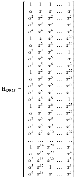 $$\begin{aligned} \mathbf {H_{(30,75)}} = \begin{bmatrix}&1&1&1&\ldots&1 \\&\alpha&\alpha&\alpha&\ldots&\alpha \\&\alpha ^2&\alpha ^2&\alpha ^2&\ldots&\alpha ^2 \\&\alpha ^3&\alpha ^3&\alpha ^3&\ldots&\alpha ^3 \\&\alpha ^4&\alpha ^4&\alpha ^4&\ldots&\alpha ^4 \\&1&\alpha&\alpha ^2&\ldots&\alpha ^{29}\\&\alpha&\alpha ^2&\alpha ^3&\ldots&\alpha ^{30}\\&\alpha ^2&\alpha ^3&\alpha ^4&\ldots&1\\&\alpha ^3&\alpha ^4&\alpha ^5&\ldots&\alpha \\&\alpha ^4&\alpha ^5&\alpha ^6&\ldots&\alpha ^2\\&1&\alpha ^2&\alpha ^4&\ldots&\alpha ^{27}\\&\alpha&\alpha ^3&\alpha ^5&\ldots&\alpha ^{28}\\&\alpha ^2&\alpha ^4&\alpha ^6&\ldots&\alpha ^{29}\\&\alpha ^3&\alpha ^5&\alpha ^7&\ldots&\alpha ^{30}\\&\alpha ^4&\alpha ^6&\alpha ^8&\ldots&1\\&1&\alpha ^3&\alpha ^6&\ldots&\alpha ^{25}\\&\alpha&\alpha ^4&\alpha ^7&\ldots&\alpha ^{26}\\&\alpha ^2&\alpha ^5&\alpha ^8&\ldots&\alpha ^{27}\\&\alpha ^3&\alpha ^6&\alpha ^9&\ldots&\alpha ^{28}\\&\alpha ^4&\alpha ^7&\alpha ^{10}&\ldots&\alpha ^{27}\\&\ldots&\ldots&\ldots&\ldots&\ldots \\&1&\alpha ^{14}&\alpha ^{28}&\ldots&\alpha ^3\\&\alpha&\alpha ^{15}&\alpha ^{29}&\ldots&\alpha ^4\\&\alpha ^2&\alpha ^{16}&\alpha ^{30}&\ldots&\alpha ^5\\&\alpha ^3&\alpha ^{17}&1&\ldots&\alpha ^6\\&\alpha ^4&\alpha ^{18}&\alpha&\ldots&\alpha ^7\\ \end{bmatrix} \end{aligned}$$